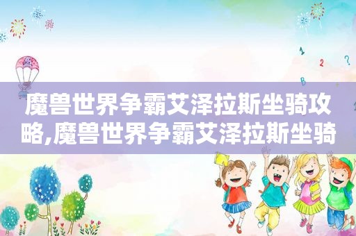 魔兽世界争霸艾泽拉斯坐骑攻略,魔兽世界争霸艾泽拉斯坐骑收集大全