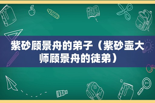 紫砂顾景舟的弟子（紫砂壶大师顾景舟的徒弟）