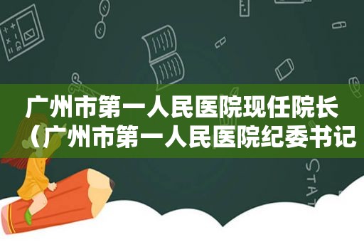 广州市第一人民医院现任院长（广州市第一人民医院纪委书记）