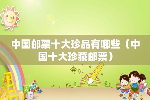 中国邮票十大珍品有哪些（中国十大珍藏邮票）