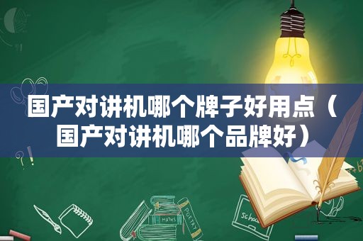 国产对讲机哪个牌子好用点（国产对讲机哪个品牌好）