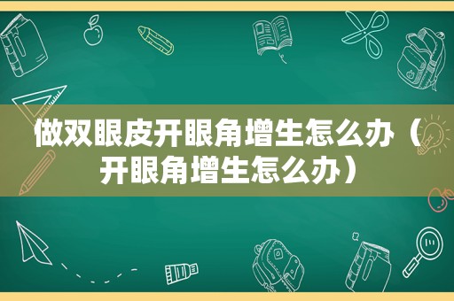 做双眼皮开眼角增生怎么办（开眼角增生怎么办）