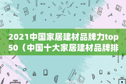 2021中国家居建材品牌力top50（中国十大家居建材品牌排行）
