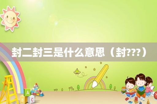 封二封三是什么意思（封???）