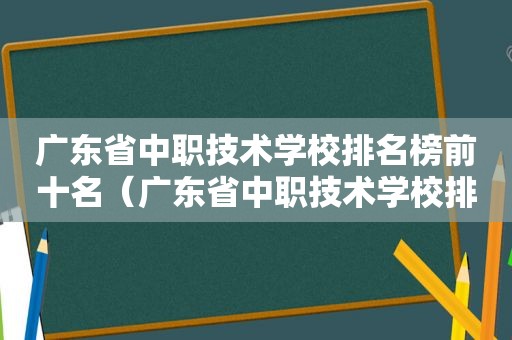 广东省中职技术学校排名榜前十名（广东省中职技术学校排名榜单）