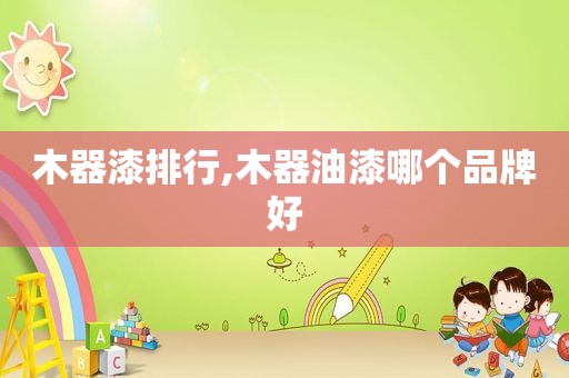 木器漆排行,木器油漆哪个品牌好