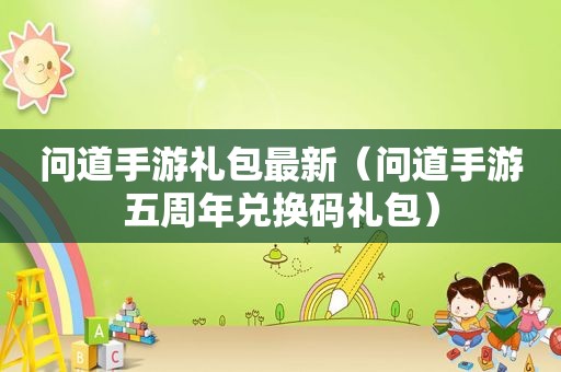 问道手游礼包最新（问道手游五周年兑换码礼包）