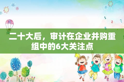 二十大后，审计在企业并购重组中的6大关注点