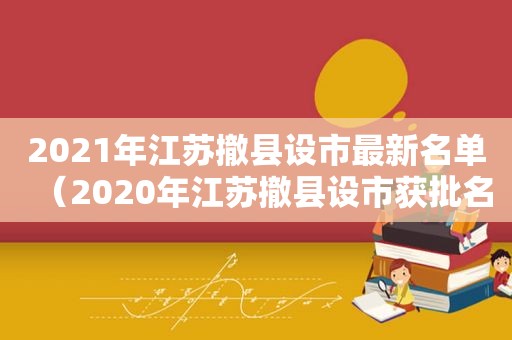 2021年江苏撤县设市最新名单（2020年江苏撤县设市获批名单）