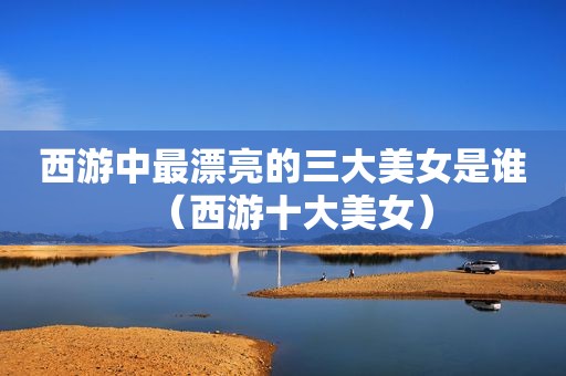 西游中最漂亮的三大美女是谁（西游十大美女）