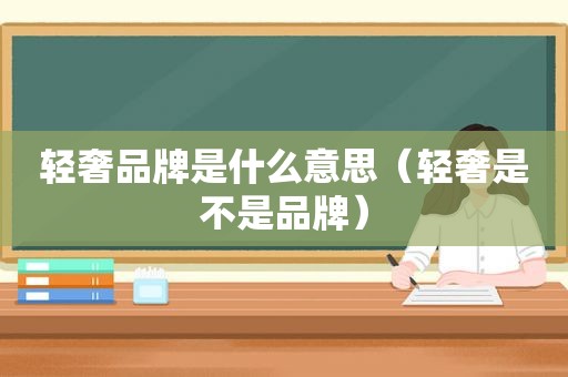 轻奢品牌是什么意思（轻奢是不是品牌）