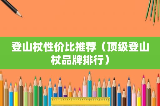 登山杖性价比推荐（顶级登山杖品牌排行）