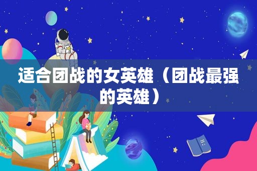 适合团战的女英雄(团战最强的英雄) 适合团战的女英雄(团战最强的英雄)