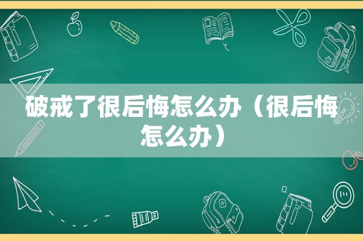 破戒了很后悔怎么办（很后悔怎么办）