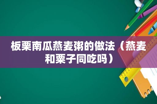 板栗南瓜燕麦粥的做法（燕麦和粟子同吃吗）