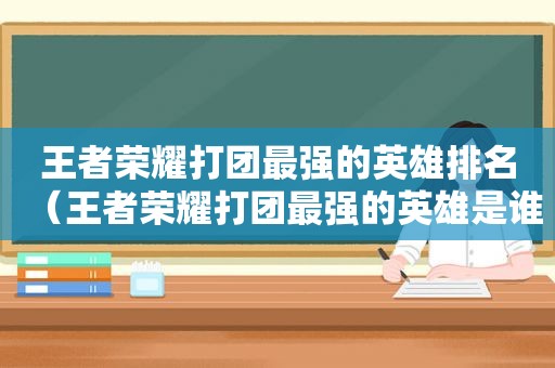 王者荣耀打团最强的英雄排名（王者荣耀打团最强的英雄是谁）