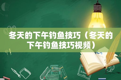 冬天的下午钓鱼技巧（冬天的下午钓鱼技巧视频）