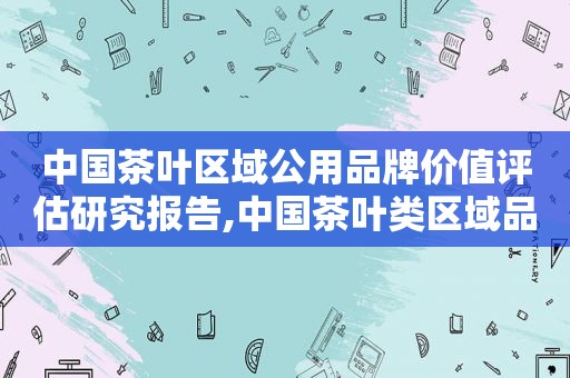 中国茶叶区域公用品牌价值评估研究报告,中国茶叶类区域品牌价值第一名