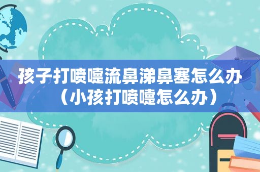 孩子打喷嚏流鼻涕鼻塞怎么办（小孩打喷嚏怎么办）