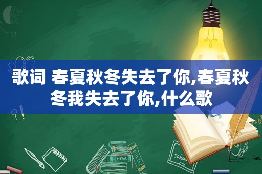 歌词 春夏秋冬失去了你,春夏秋冬我失去了你,什么歌