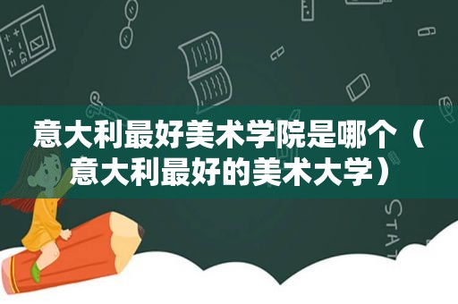 意大利最好美术学院是哪个（意大利最好的美术大学）