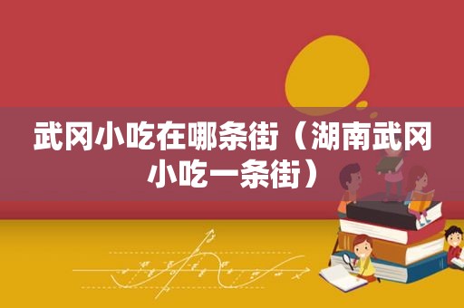 武冈小吃在哪条街（湖南武冈小吃一条街）