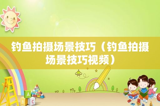 钓鱼拍摄场景技巧（钓鱼拍摄场景技巧视频）