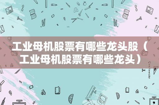 工业母机股票有哪些龙头股（工业母机股票有哪些龙头）