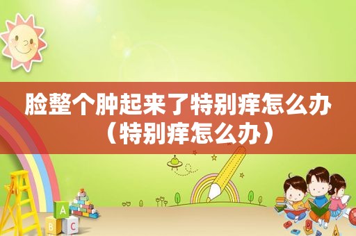 脸整个肿起来了特别痒怎么办（特别痒怎么办）