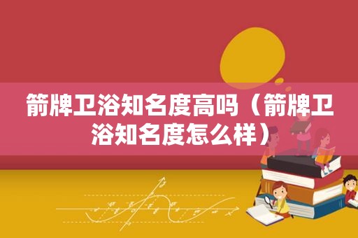 箭牌卫浴知名度高吗（箭牌卫浴知名度怎么样）