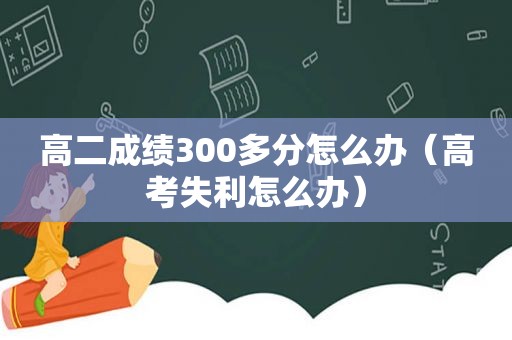 高二成绩300多分怎么办（高考失利怎么办）
