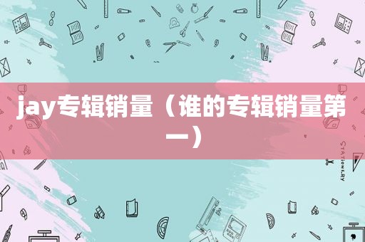 jay专辑销量（谁的专辑销量第一）