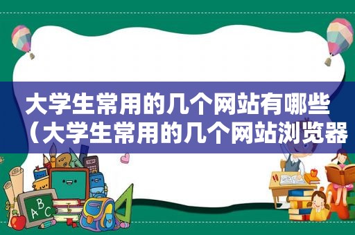 大学生常用的几个网站有哪些（大学生常用的几个网站浏览器）