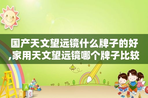 国产天文望远镜什么牌子的好,家用天文望远镜哪个牌子比较好