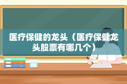 医疗保健的龙头（医疗保健龙头股票有哪几个）