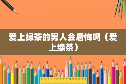爱上绿茶的男人会后悔吗（爱上绿茶）