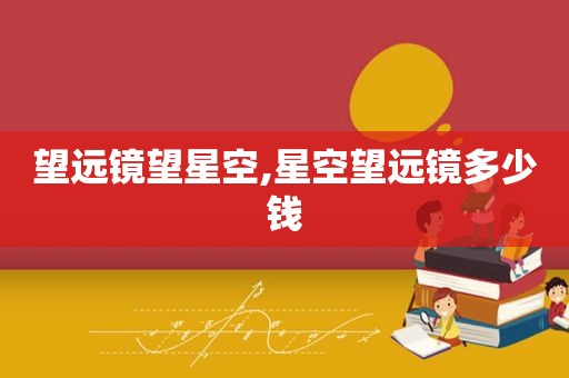 望远镜望星空,星空望远镜多少钱