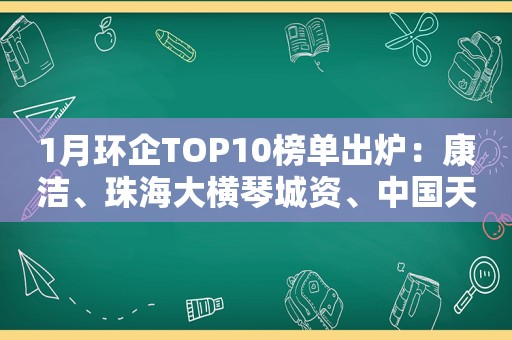 1月环企TOP10榜单出炉：康洁、珠海大横琴城资、中国天楹领跑