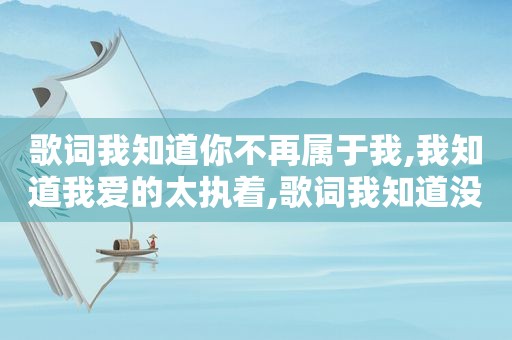 歌词我知道你不再属于我,我知道我爱的太执着,歌词我知道没有下次再见吧是什么歌