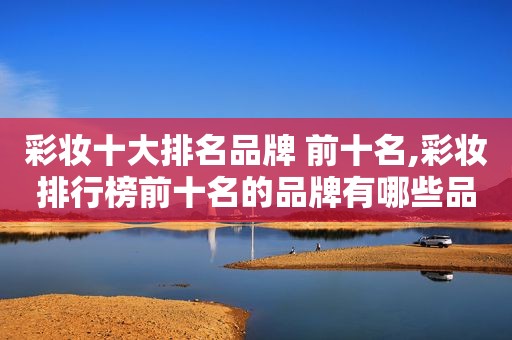 彩妆十大排名品牌 前十名,彩妆排行榜前十名的品牌有哪些品牌