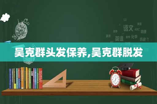 吴克群头发保养,吴克群脱发