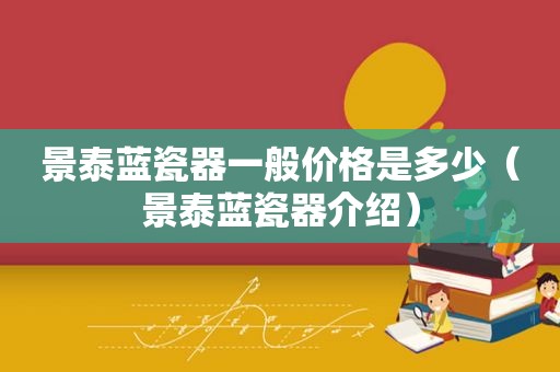 景泰蓝瓷器一般价格是多少（景泰蓝瓷器介绍）