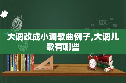 大调改成小调歌曲例子,大调儿歌有哪些