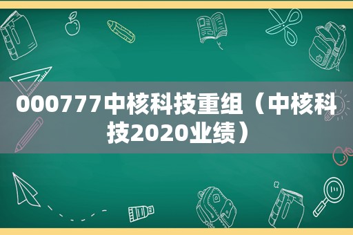 000777中核科技重组（中核科技2020业绩）