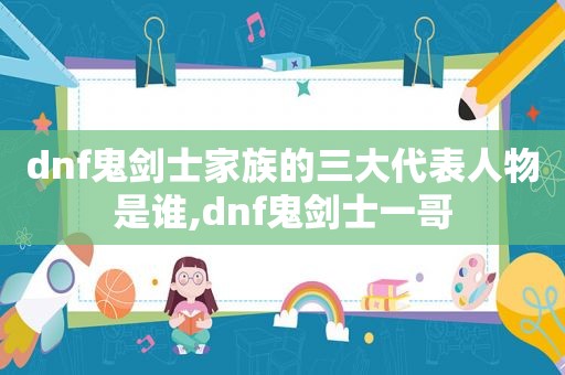 dnf鬼剑士家族的三大代表人物是谁,dnf鬼剑士一哥
