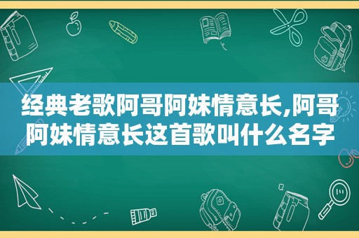 经典老歌阿哥阿妹情意长,阿哥阿妹情意长这首歌叫什么名字