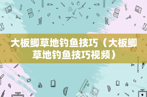 大板鲫草地钓鱼技巧（大板鲫草地钓鱼技巧视频）
