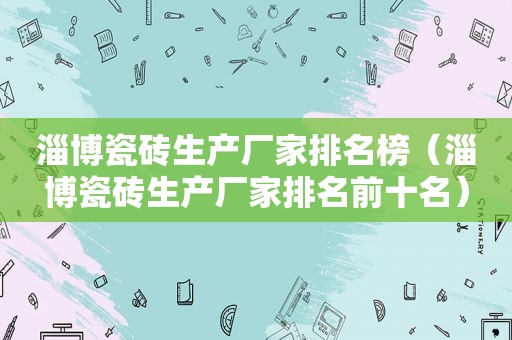 淄博瓷砖生产厂家排名榜（淄博瓷砖生产厂家排名前十名）