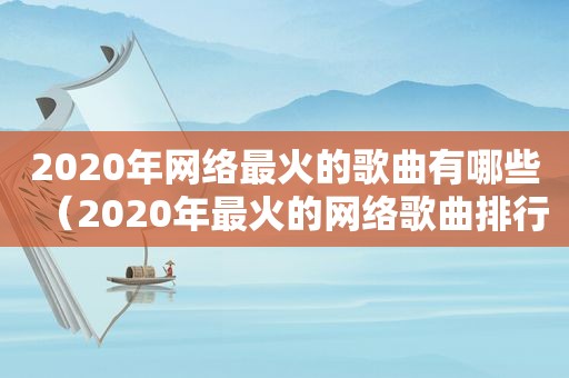 2020年网络最火的歌曲有哪些（2020年最火的网络歌曲排行榜前十名）
