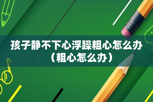 孩子静不下心浮躁粗心怎么办（粗心怎么办）